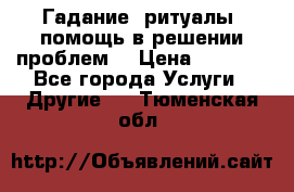 Гадание, ритуалы, помощь в решении проблем. › Цена ­ 1 000 - Все города Услуги » Другие   . Тюменская обл.